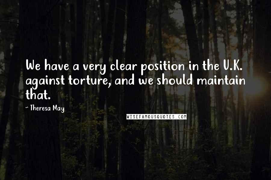 Theresa May Quotes: We have a very clear position in the U.K. against torture, and we should maintain that.