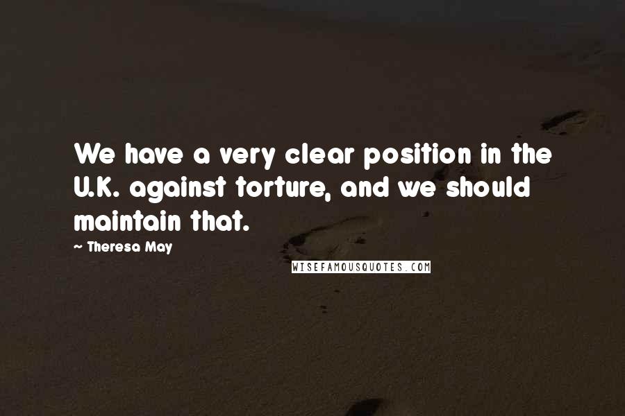 Theresa May Quotes: We have a very clear position in the U.K. against torture, and we should maintain that.