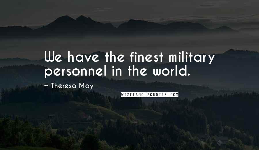 Theresa May Quotes: We have the finest military personnel in the world.