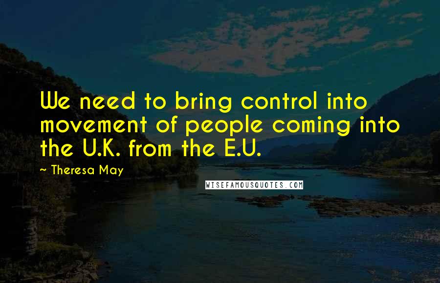 Theresa May Quotes: We need to bring control into movement of people coming into the U.K. from the E.U.