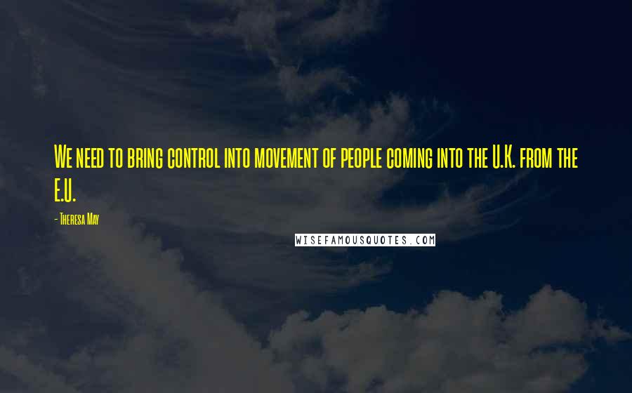 Theresa May Quotes: We need to bring control into movement of people coming into the U.K. from the E.U.