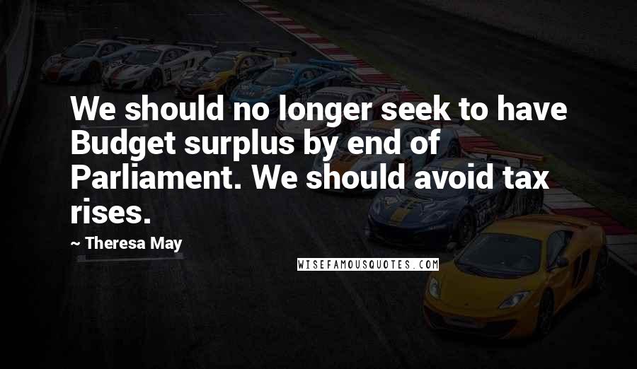 Theresa May Quotes: We should no longer seek to have Budget surplus by end of Parliament. We should avoid tax rises.