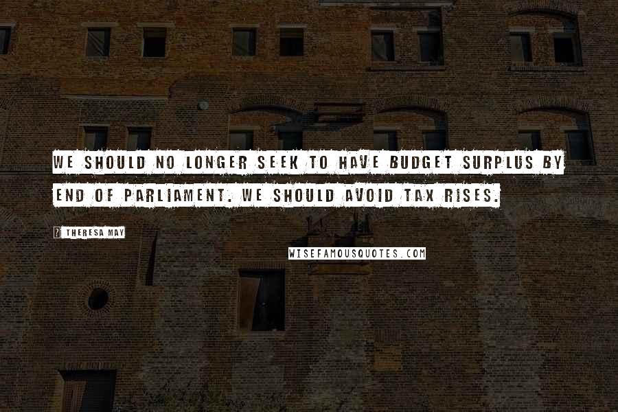 Theresa May Quotes: We should no longer seek to have Budget surplus by end of Parliament. We should avoid tax rises.