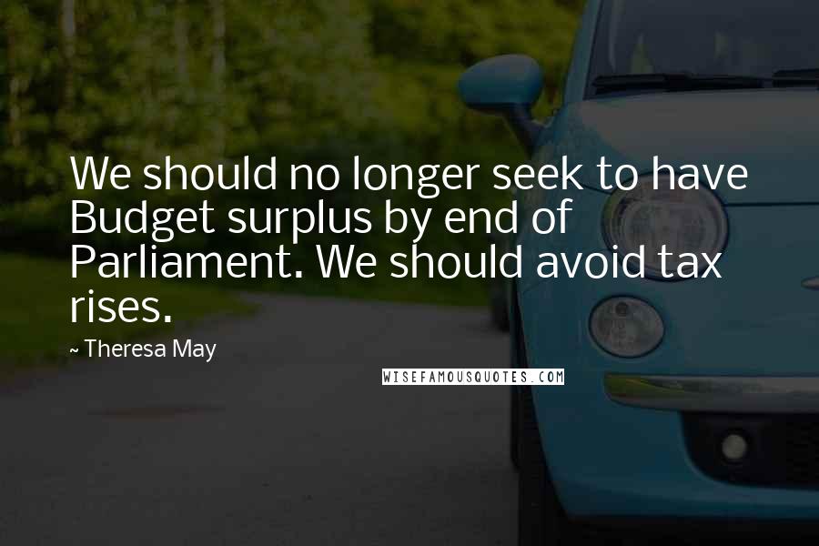 Theresa May Quotes: We should no longer seek to have Budget surplus by end of Parliament. We should avoid tax rises.