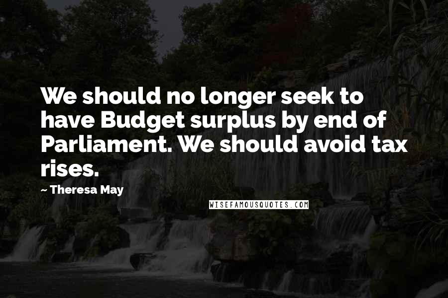 Theresa May Quotes: We should no longer seek to have Budget surplus by end of Parliament. We should avoid tax rises.