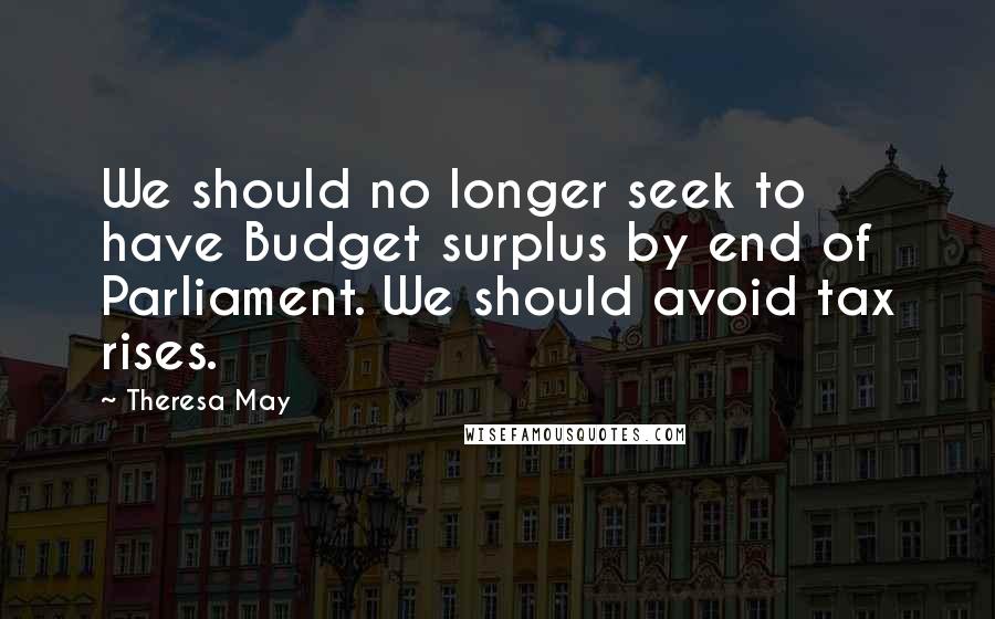 Theresa May Quotes: We should no longer seek to have Budget surplus by end of Parliament. We should avoid tax rises.