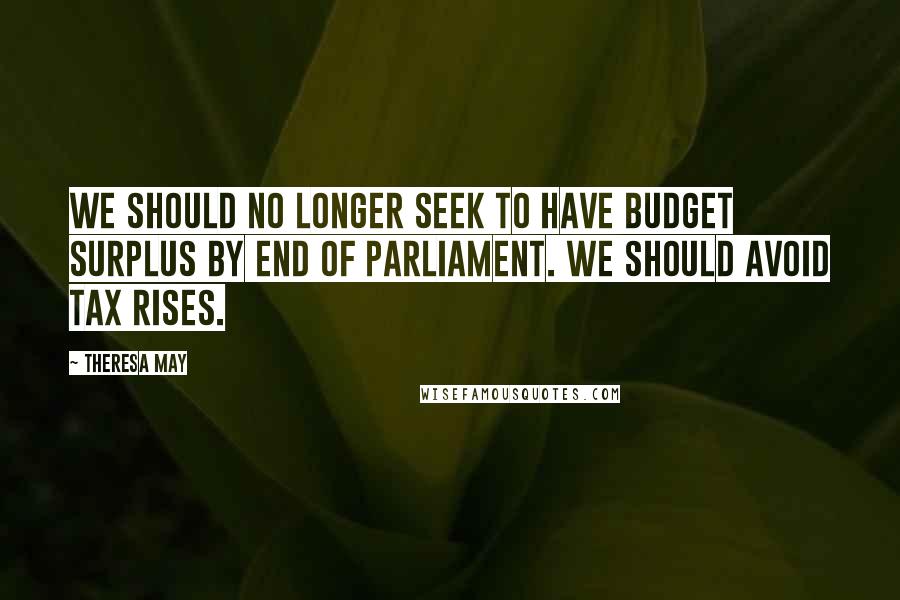 Theresa May Quotes: We should no longer seek to have Budget surplus by end of Parliament. We should avoid tax rises.