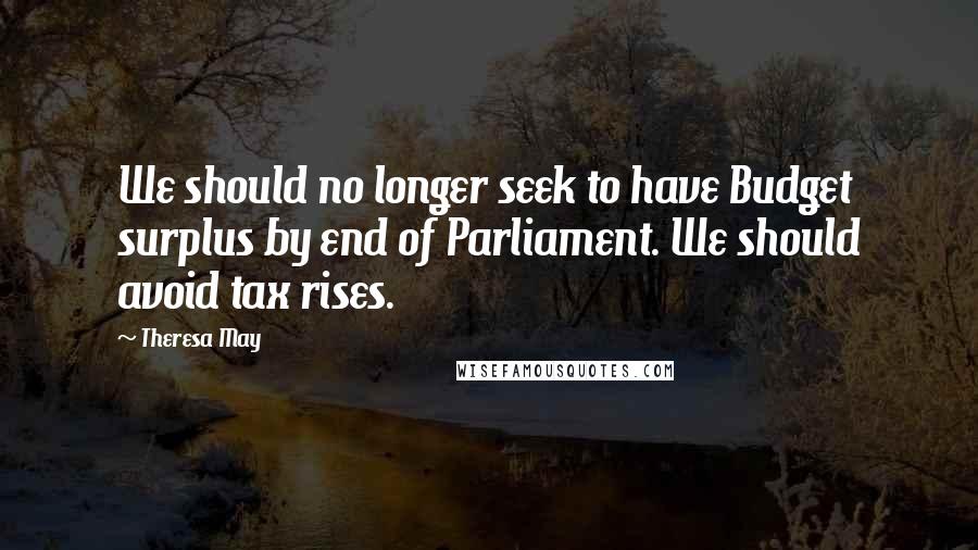 Theresa May Quotes: We should no longer seek to have Budget surplus by end of Parliament. We should avoid tax rises.