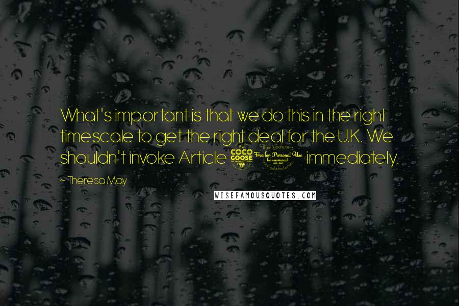 Theresa May Quotes: What's important is that we do this in the right timescale to get the right deal for the U.K. We shouldn't invoke Article 50 immediately.