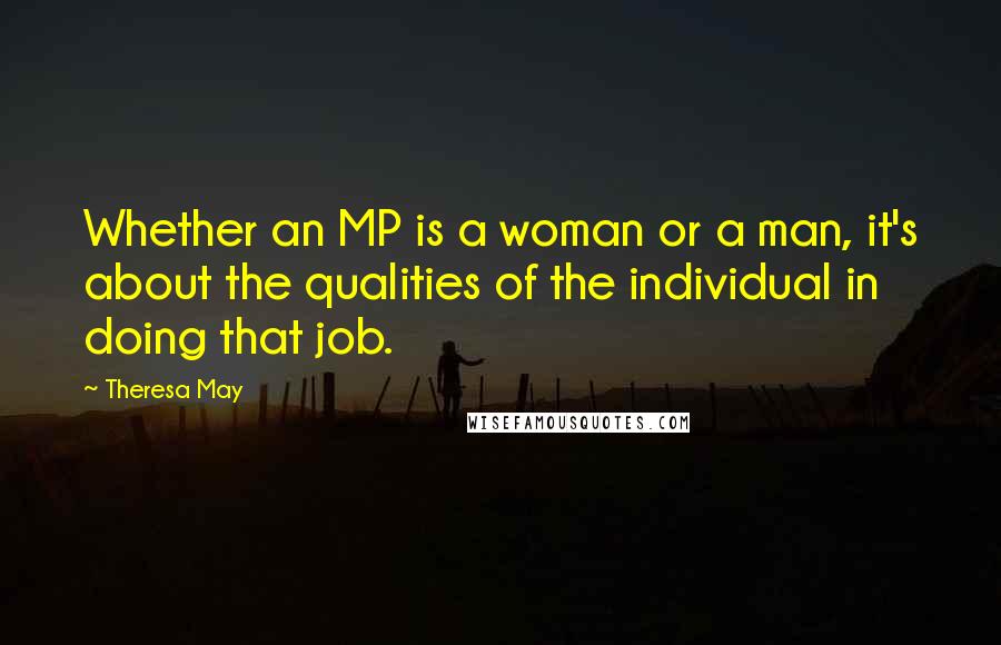 Theresa May Quotes: Whether an MP is a woman or a man, it's about the qualities of the individual in doing that job.