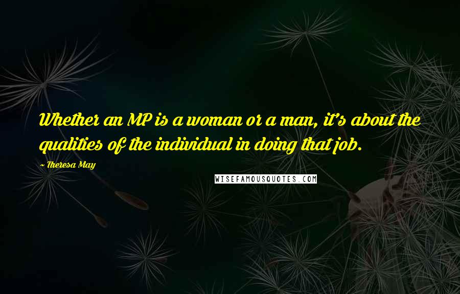 Theresa May Quotes: Whether an MP is a woman or a man, it's about the qualities of the individual in doing that job.