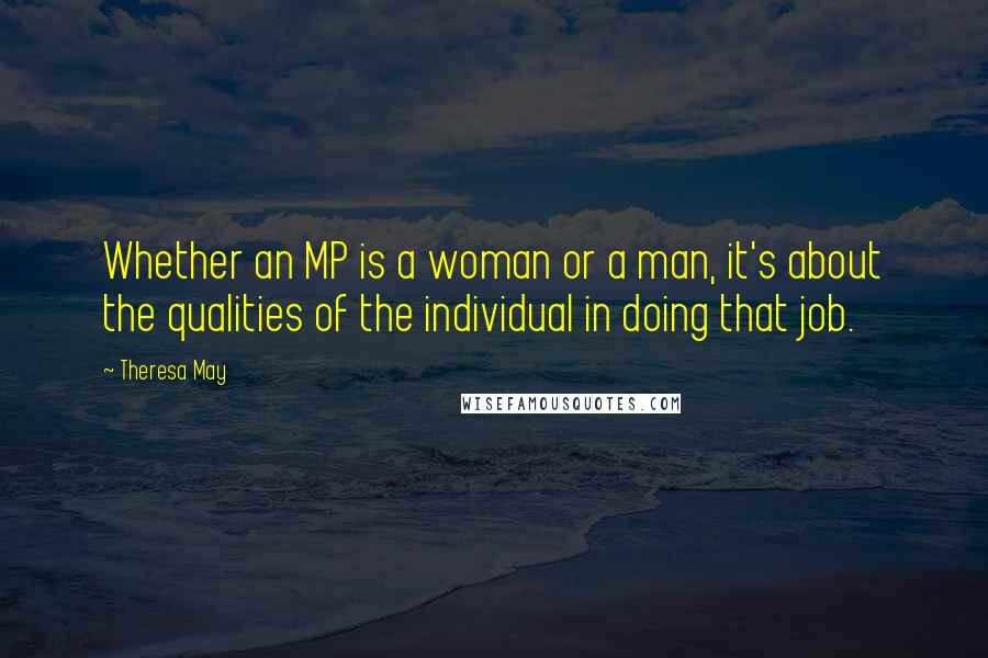 Theresa May Quotes: Whether an MP is a woman or a man, it's about the qualities of the individual in doing that job.