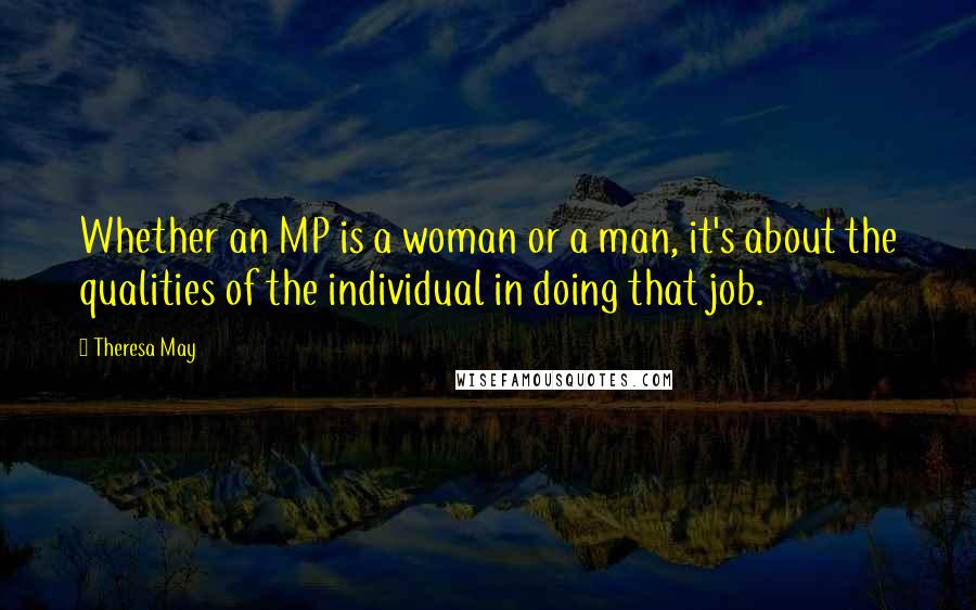 Theresa May Quotes: Whether an MP is a woman or a man, it's about the qualities of the individual in doing that job.