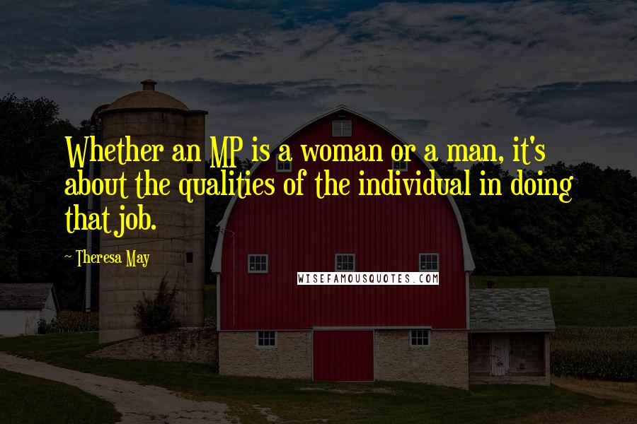 Theresa May Quotes: Whether an MP is a woman or a man, it's about the qualities of the individual in doing that job.