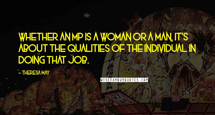 Theresa May Quotes: Whether an MP is a woman or a man, it's about the qualities of the individual in doing that job.