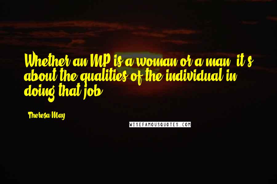 Theresa May Quotes: Whether an MP is a woman or a man, it's about the qualities of the individual in doing that job.