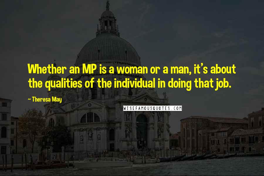 Theresa May Quotes: Whether an MP is a woman or a man, it's about the qualities of the individual in doing that job.