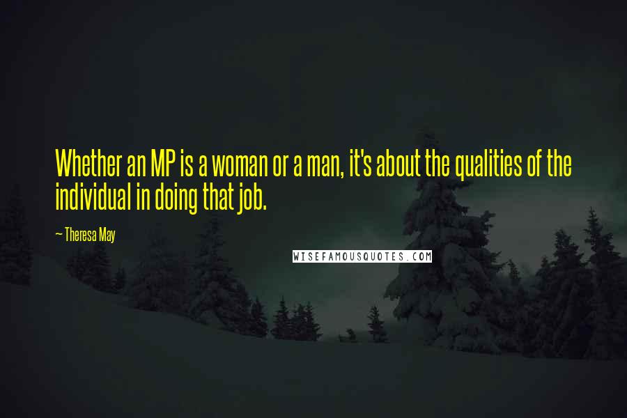 Theresa May Quotes: Whether an MP is a woman or a man, it's about the qualities of the individual in doing that job.