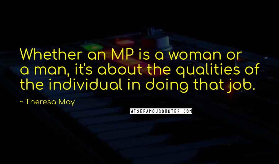 Theresa May Quotes: Whether an MP is a woman or a man, it's about the qualities of the individual in doing that job.