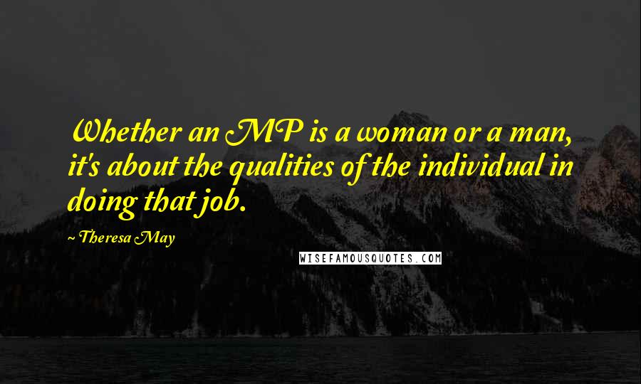 Theresa May Quotes: Whether an MP is a woman or a man, it's about the qualities of the individual in doing that job.