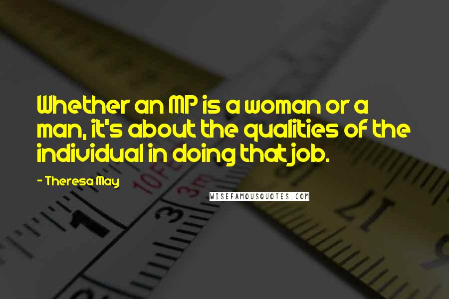 Theresa May Quotes: Whether an MP is a woman or a man, it's about the qualities of the individual in doing that job.