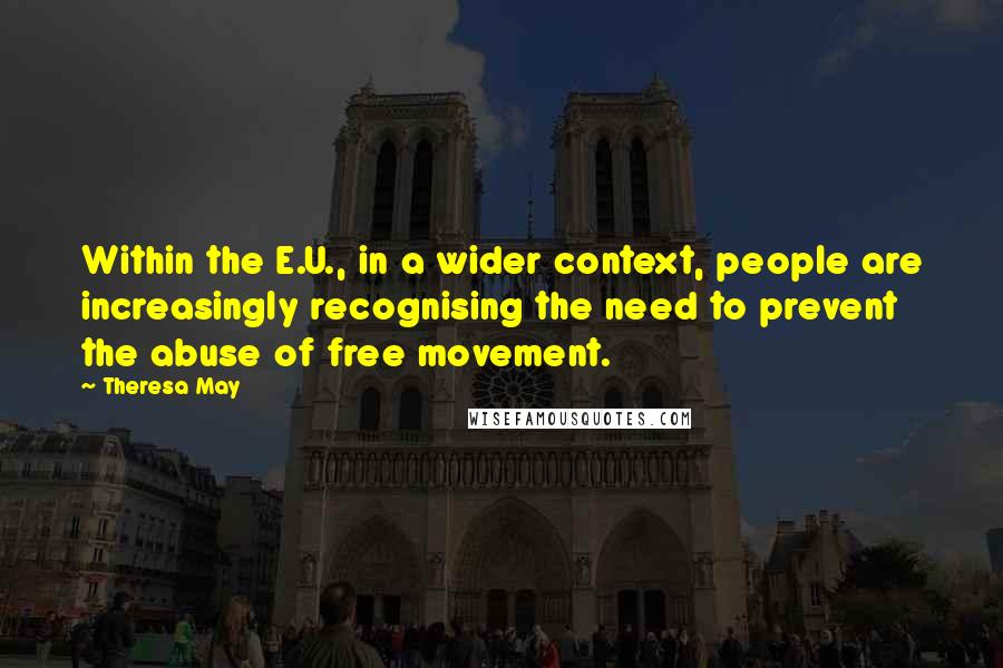 Theresa May Quotes: Within the E.U., in a wider context, people are increasingly recognising the need to prevent the abuse of free movement.