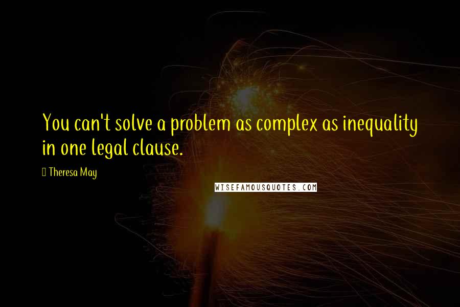 Theresa May Quotes: You can't solve a problem as complex as inequality in one legal clause.
