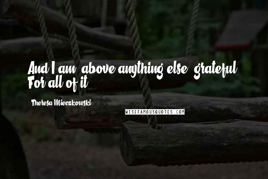 Theresa Mieczkowski Quotes: And I am, above anything else, grateful. For all of it.