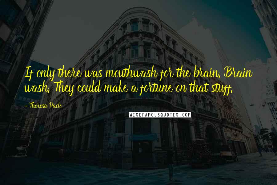 Theresa Paolo Quotes: If only there was mouthwash for the brain. Brain wash. They could make a fortune on that stuff.