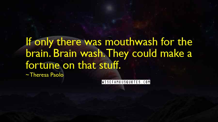 Theresa Paolo Quotes: If only there was mouthwash for the brain. Brain wash. They could make a fortune on that stuff.
