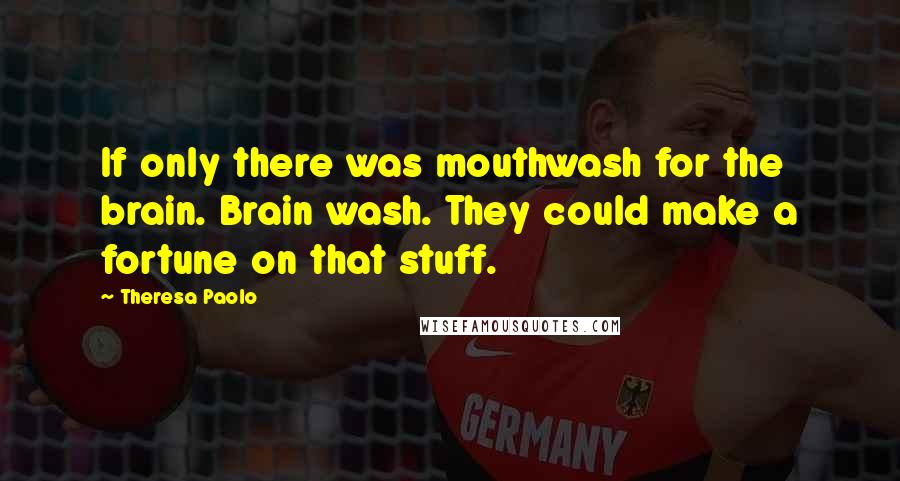 Theresa Paolo Quotes: If only there was mouthwash for the brain. Brain wash. They could make a fortune on that stuff.