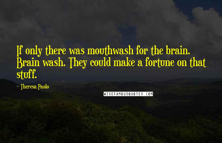 Theresa Paolo Quotes: If only there was mouthwash for the brain. Brain wash. They could make a fortune on that stuff.