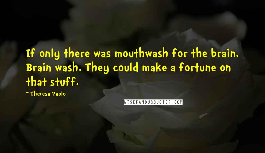 Theresa Paolo Quotes: If only there was mouthwash for the brain. Brain wash. They could make a fortune on that stuff.