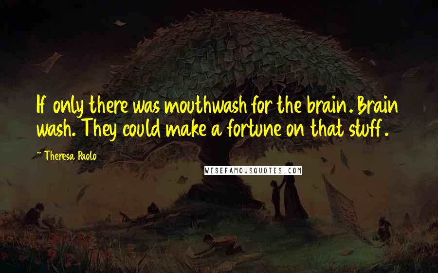 Theresa Paolo Quotes: If only there was mouthwash for the brain. Brain wash. They could make a fortune on that stuff.