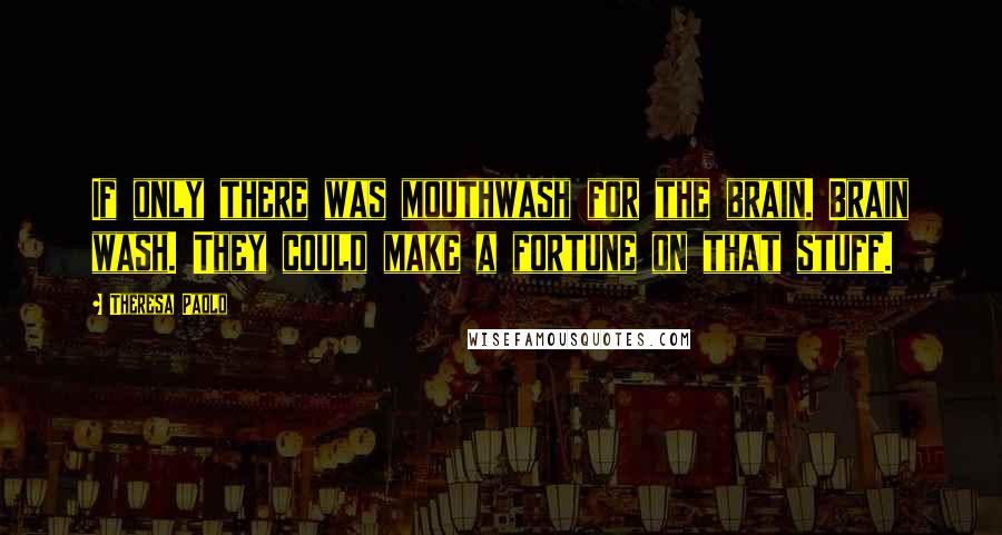 Theresa Paolo Quotes: If only there was mouthwash for the brain. Brain wash. They could make a fortune on that stuff.