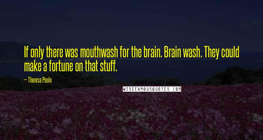 Theresa Paolo Quotes: If only there was mouthwash for the brain. Brain wash. They could make a fortune on that stuff.