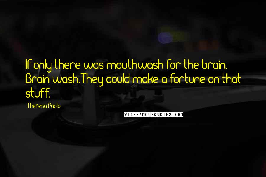 Theresa Paolo Quotes: If only there was mouthwash for the brain. Brain wash. They could make a fortune on that stuff.