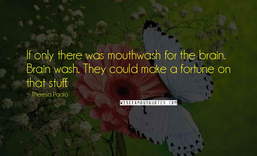 Theresa Paolo Quotes: If only there was mouthwash for the brain. Brain wash. They could make a fortune on that stuff.