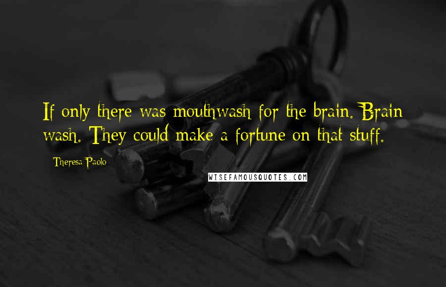 Theresa Paolo Quotes: If only there was mouthwash for the brain. Brain wash. They could make a fortune on that stuff.