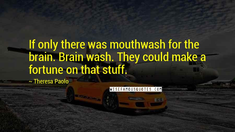 Theresa Paolo Quotes: If only there was mouthwash for the brain. Brain wash. They could make a fortune on that stuff.