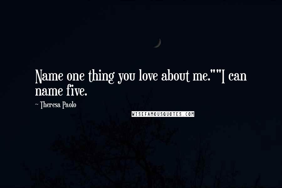 Theresa Paolo Quotes: Name one thing you love about me.""I can name five.