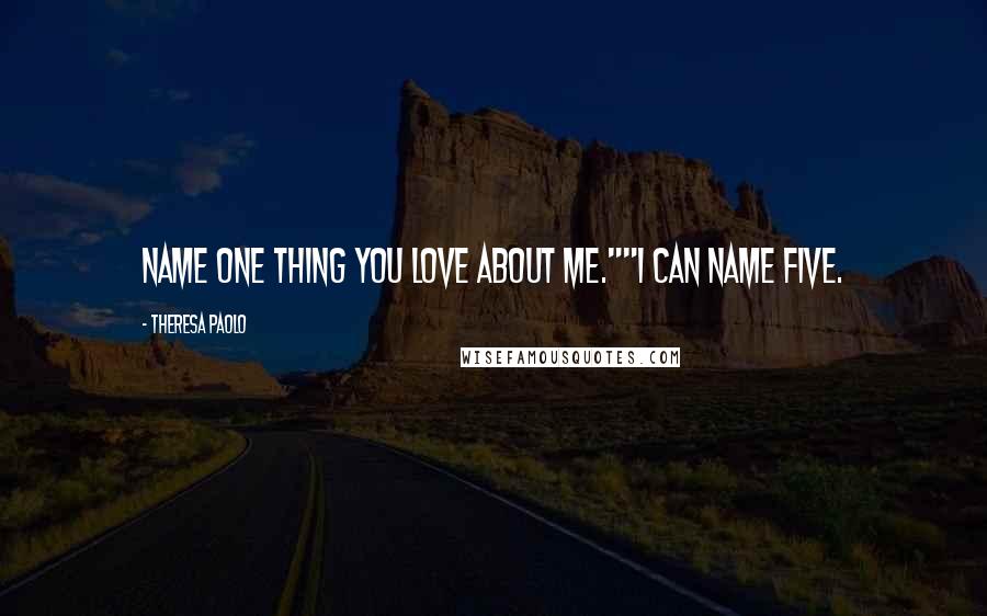 Theresa Paolo Quotes: Name one thing you love about me.""I can name five.