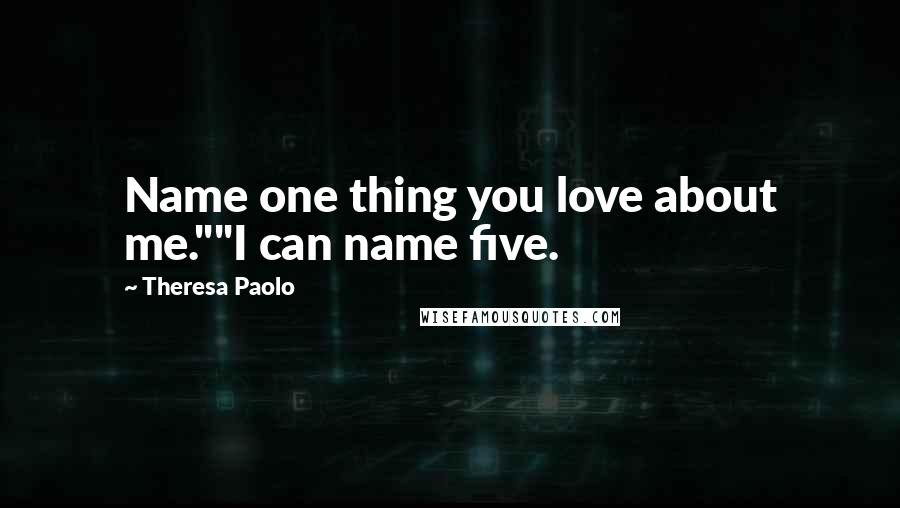 Theresa Paolo Quotes: Name one thing you love about me.""I can name five.