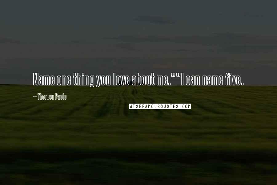 Theresa Paolo Quotes: Name one thing you love about me.""I can name five.