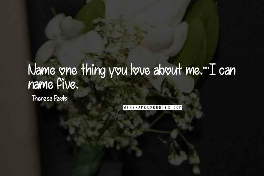 Theresa Paolo Quotes: Name one thing you love about me.""I can name five.