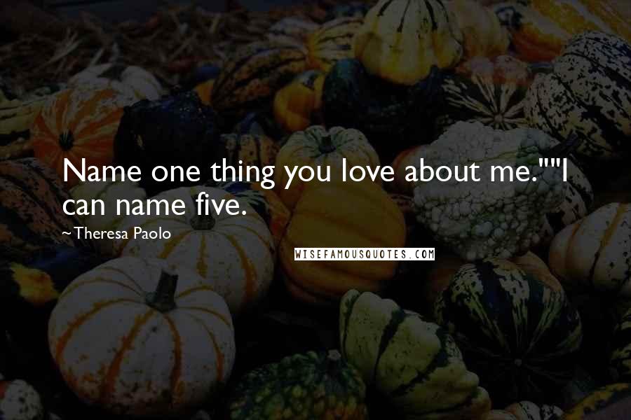 Theresa Paolo Quotes: Name one thing you love about me.""I can name five.