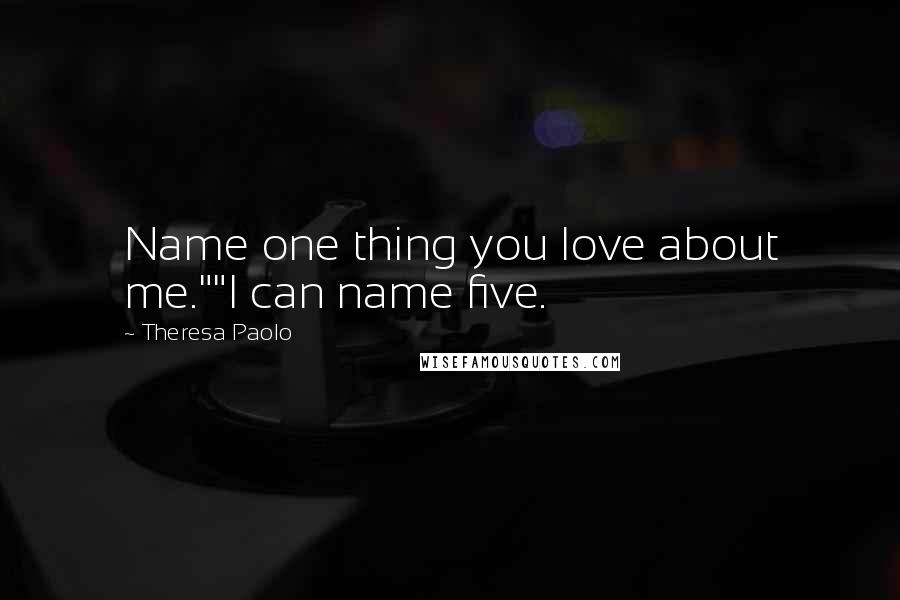 Theresa Paolo Quotes: Name one thing you love about me.""I can name five.