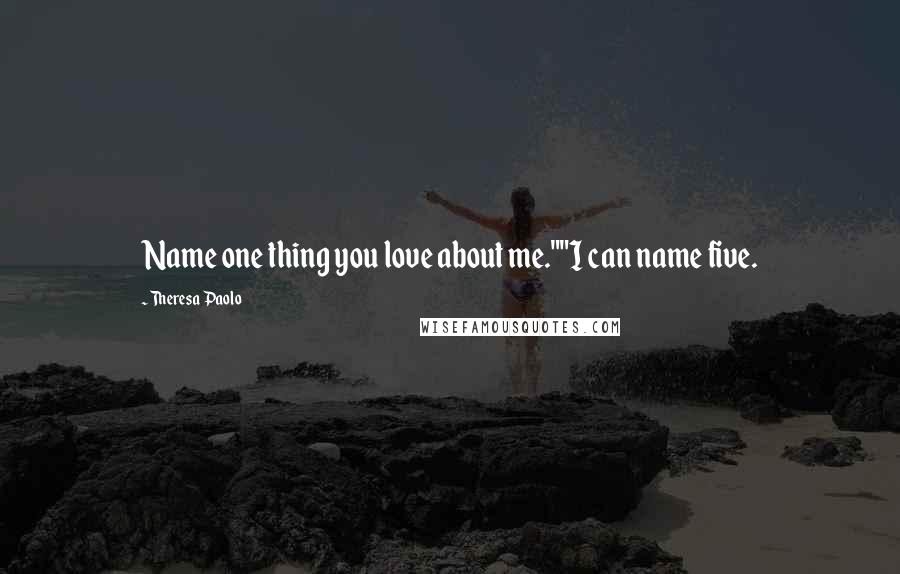 Theresa Paolo Quotes: Name one thing you love about me.""I can name five.