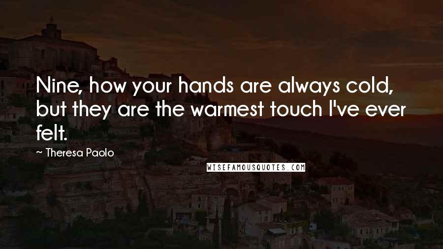 Theresa Paolo Quotes: Nine, how your hands are always cold, but they are the warmest touch I've ever felt.