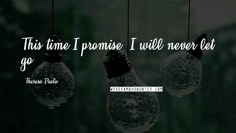 Theresa Paolo Quotes: This time I promise. I will never let go.